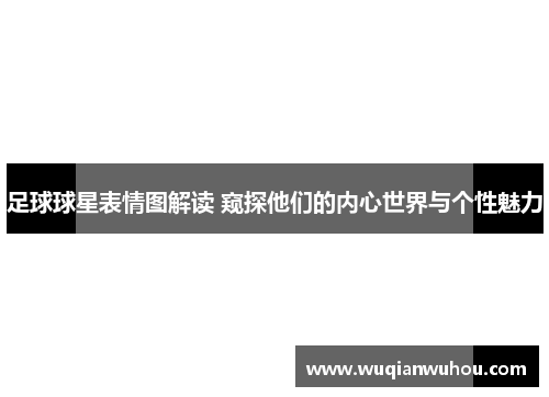 足球球星表情图解读 窥探他们的内心世界与个性魅力