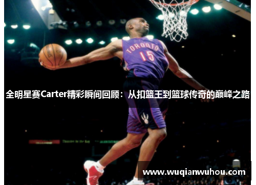 全明星赛Carter精彩瞬间回顾：从扣篮王到篮球传奇的巅峰之路